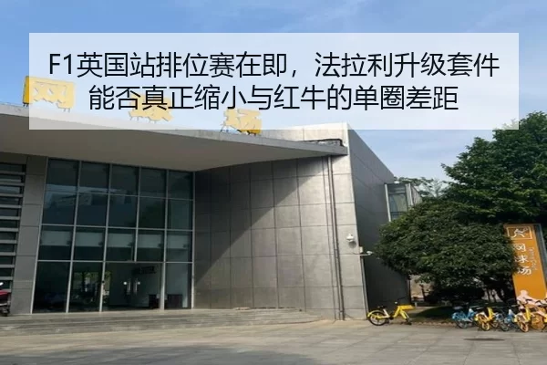 F1英国站排位赛在即，法拉利升级套件能否真正缩小与红牛的单圈差距