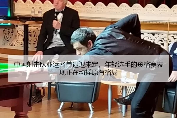 中国射击队亚运名单迟迟未定，年轻选手的资格赛表现正在动摇原有格局